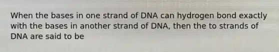 When the bases in one strand of DNA can hydrogen bond exactly with the bases in another strand of DNA, then the to strands of DNA are said to be