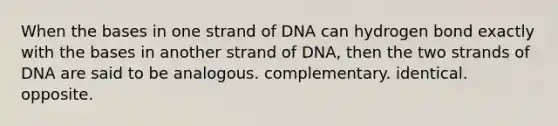 When the bases in one strand of DNA can hydrogen bond exactly with the bases in another strand of DNA, then the two strands of DNA are said to be analogous. complementary. identical. opposite.