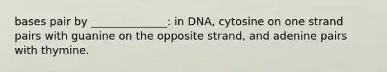 bases pair by ______________: in DNA, cytosine on one strand pairs with guanine on the opposite strand, and adenine pairs with thymine.