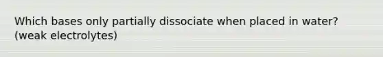 Which bases only partially dissociate when placed in water? (weak electrolytes)