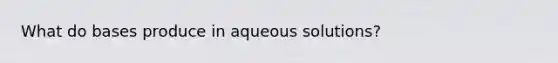 What do bases produce in aqueous solutions?