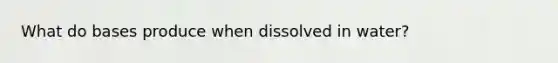 What do bases produce when dissolved in water?