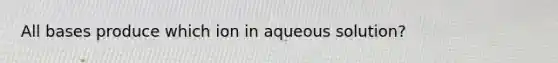 All bases produce which ion in aqueous solution?