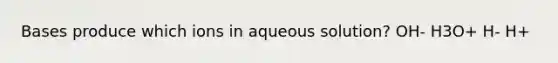 Bases produce which ions in aqueous solution? OH- H3O+ H- H+