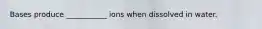Bases produce ___________ ions when dissolved in water.