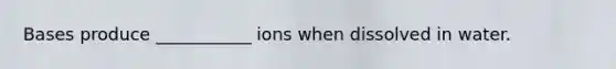 Bases produce ___________ ions when dissolved in water.