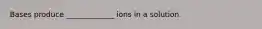Bases produce _____________ ions in a solution.