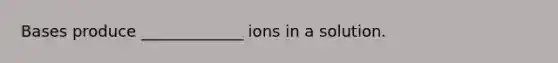 Bases produce _____________ ions in a solution.