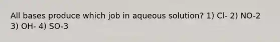 All bases produce which job in aqueous solution? 1) Cl- 2) NO-2 3) OH- 4) SO-3