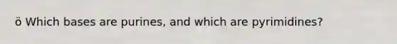 ö Which bases are purines, and which are pyrimidines?