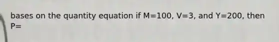 bases on the quantity equation if M=100, V=3, and Y=200, then P=