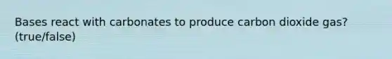 Bases react with carbonates to produce carbon dioxide gas? (true/false)