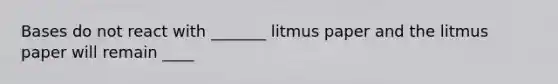 Bases do not react with _______ litmus paper and the litmus paper will remain ____