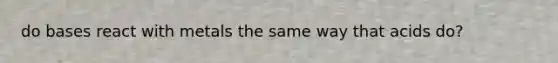 do bases react with metals the same way that acids do?