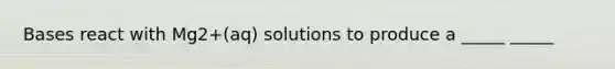 Bases react with Mg2+(aq) solutions to produce a _____ _____