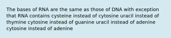 The bases of RNA are the same as those of DNA with exception that RNA contains cysteine instead of cytosine uracil instead of thymine cytosine instead of guanine uracil instead of adenine cytosine instead of adenine