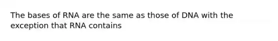 The bases of RNA are the same as those of DNA with the exception that RNA contains