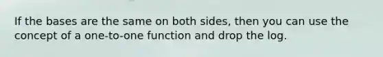 If the bases are the same on both sides, then you can use the concept of a one-to-one function and drop the log.