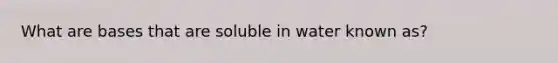 What are bases that are soluble in water known as?