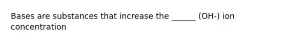 Bases are substances that increase the ______ (OH-) ion concentration