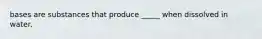 bases are substances that produce _____ when dissolved in water.