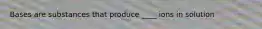 Bases are substances that produce ____ ions in solution