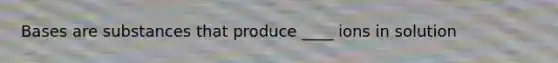 Bases are substances that produce ____ ions in solution