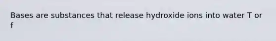 Bases are substances that release hydroxide ions into water T or f