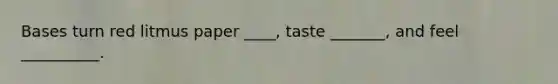 Bases turn red litmus paper ____, taste _______, and feel __________.