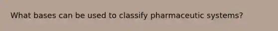 What bases can be used to classify pharmaceutic systems?