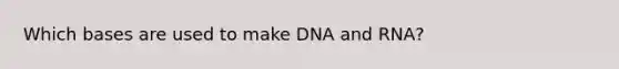 Which bases are used to make DNA and RNA?