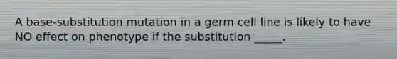 A base-substitution mutation in a germ cell line is likely to have NO effect on phenotype if the substitution _____.