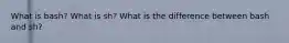 What is bash? What is sh? What is the difference between bash and sh?