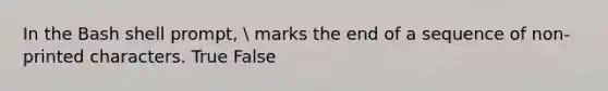 In the Bash shell prompt,  marks the end of a sequence of non-printed characters. True False