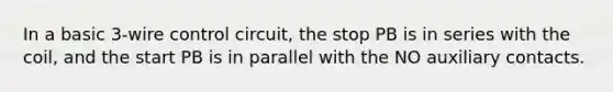 In a basic 3-wire control circuit, the stop PB is in series with the coil, and the start PB is in parallel with the NO auxiliary contacts.