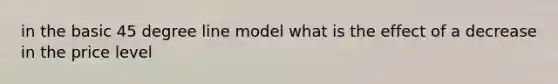 in the basic 45 degree line model what is the effect of a decrease in the price level