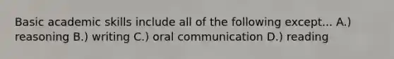 Basic academic skills include all of the following except... A.) reasoning B.) writing C.) oral communication D.) reading