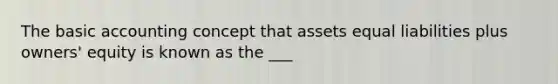 The basic accounting concept that assets equal liabilities plus owners' equity is known as the ___