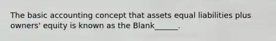 The basic accounting concept that assets equal liabilities plus owners' equity is known as the Blank______.