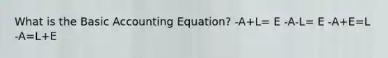 What is the Basic Accounting Equation? -A+L= E -A-L= E -A+E=L -A=L+E