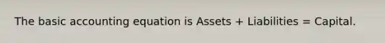 The basic accounting equation is Assets + Liabilities = Capital.