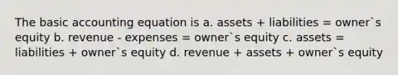 The basic accounting equation is a. assets + liabilities = owner`s equity b. revenue - expenses = owner`s equity c. assets = liabilities + owner`s equity d. revenue + assets + owner`s equity