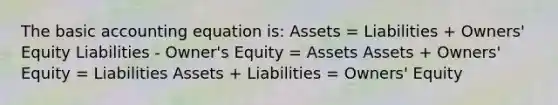 The basic accounting equation is: Assets = Liabilities + Owners' Equity Liabilities - Owner's Equity = Assets Assets + Owners' Equity = Liabilities Assets + Liabilities = Owners' Equity