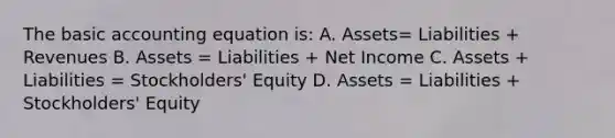 The basic accounting equation is: A. Assets= Liabilities + Revenues B. Assets = Liabilities + Net Income C. Assets + Liabilities = Stockholders' Equity D. Assets = Liabilities + Stockholders' Equity