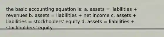 the basic accounting equation is: a. assets = liabilities + revenues b. assets = liabilities + net income c. assets + liabilities = stockholders' equity d. assets = liabilities + stockholders' equity