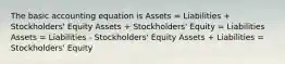 The basic accounting equation is Assets = Liabilities + Stockholders' Equity Assets + Stockholders' Equity = Liabilities Assets = Liabilities - Stockholders' Equity Assets + Liabilities = Stockholders' Equity