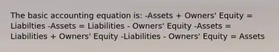 The basic accounting equation is: -Assets + Owners' Equity = Liabilties -Assets = Liabilities - Owners' Equity -Assets = Liabilities + Owners' Equity -Liabilities - Owners' Equity = Assets