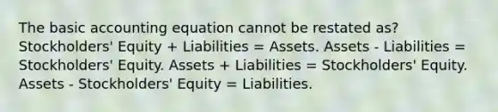 The basic accounting equation cannot be restated as? Stockholders' Equity + Liabilities = Assets. Assets - Liabilities = Stockholders' Equity. Assets + Liabilities = Stockholders' Equity. Assets - Stockholders' Equity = Liabilities.