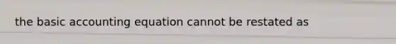 the basic accounting equation cannot be restated as