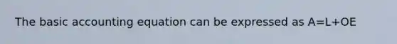 The basic accounting equation can be expressed as A=L+OE